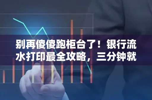 别再傻傻跑柜台了！银行流水打印最全攻略，三分钟就搞懂