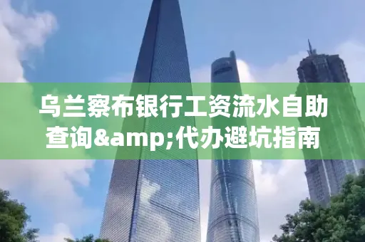 乌兰察布银行工资流水自助查询&代办避坑指南｜全网最全攻略