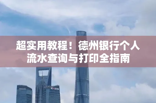超实用教程！德州银行个人流水查询与打印全指南