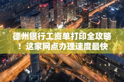 德州银行工资单打印全攻略！这家网点办理速度最快
