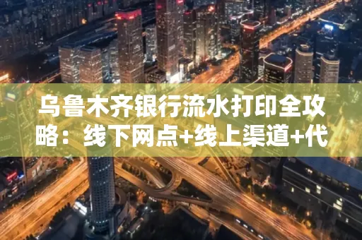 乌鲁木齐银行流水打印全攻略：线下网点+线上渠道+代办须知