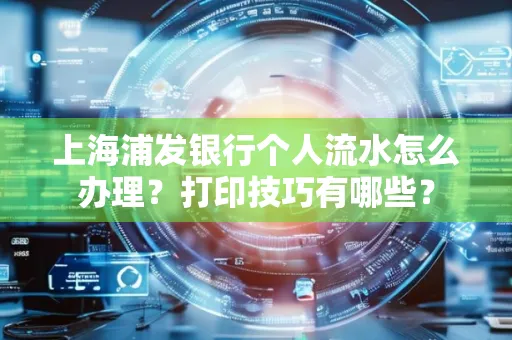 上海浦发银行个人流水怎么办理？打印技巧有哪些？