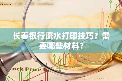 长春银行流水打印技巧？需要哪些材料？