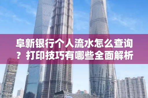 阜新银行个人流水怎么查询？打印技巧有哪些全面解析
