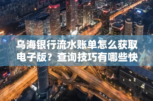 乌海银行流水账单怎么获取电子版?查询技巧有哪些快速掌握?