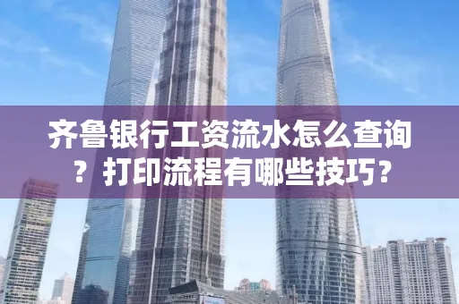 齐鲁银行工资流水怎么查询？打印流程有哪些技巧？