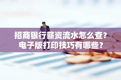 招商银行薪资流水怎么查？电子版打印技巧有哪些？