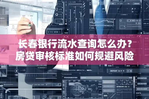 长春银行流水查询怎么办?房贷审核标准如何规避风险?